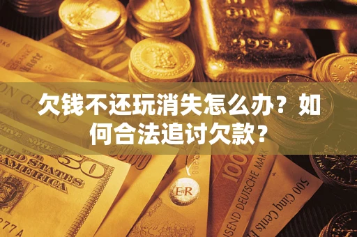 济南欠钱不还玩消失怎么办？如何合法追讨欠款？