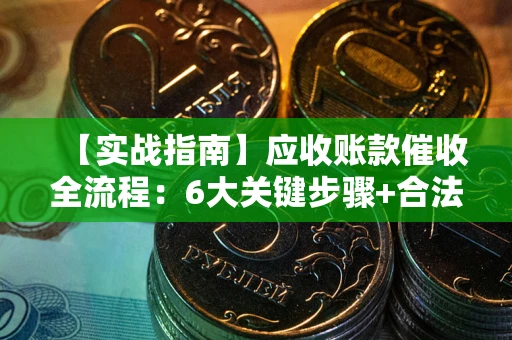 济南【实战指南】应收账款催收全流程：6大关键步骤+合法回款技巧