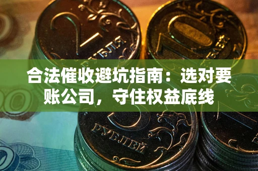 济南合法催收避坑指南：选对要账公司，守住权益底线