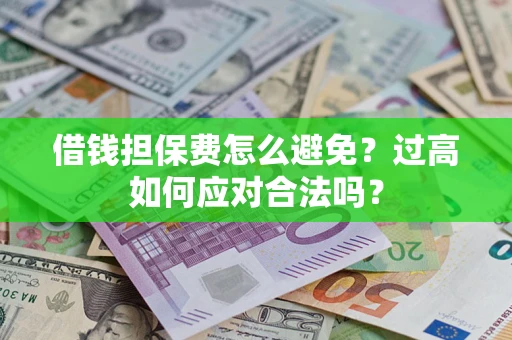 济南借钱担保费怎么避免？过高如何应对合法吗？