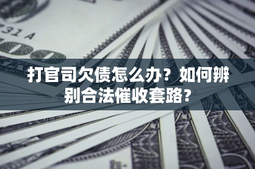 济南打官司欠债怎么办？如何辨别合法催收套路？