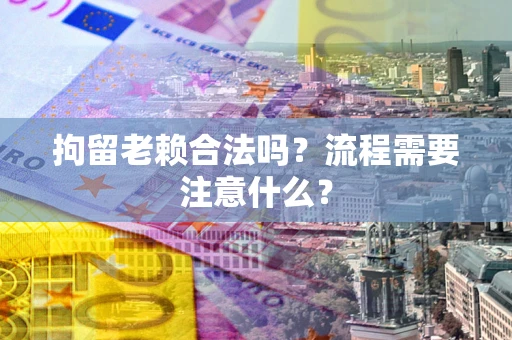 济南拘留老赖合法吗？流程需要注意什么？