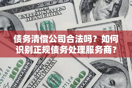 济南债务清偿公司合法吗？如何识别正规债务处理服务商？