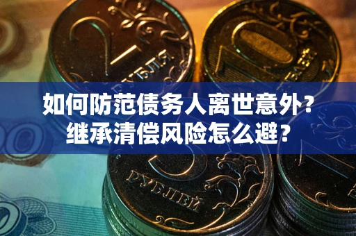 济南如何防范债务人离世意外？继承清偿风险怎么避？