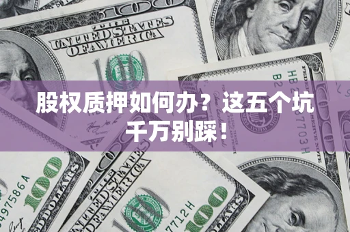 济南股权质押如何办？这五个坑千万别踩！