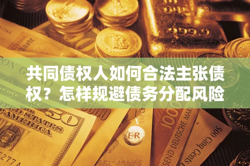济南共同债权人如何合法主张债权？怎样规避债务分配风险？