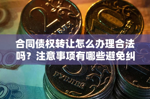 济南合同债权转让怎么办理合法吗？注意事项有哪些避免纠纷？