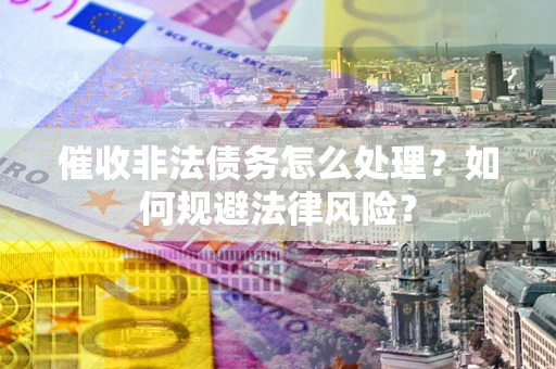 济南催收非法债务怎么处理？如何规避法律风险？