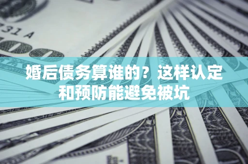 济南婚后债务算谁的？这样认定和预防能避免被坑