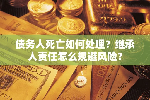 济南债务人死亡如何处理?继承人责任怎么规避风险? 济南债务人死亡如何处理?继承人责任怎么规避风险?