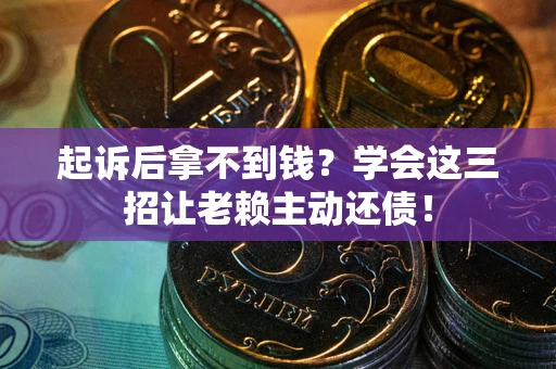 济南起诉后拿不到钱？学会这三招让老赖主动还债！