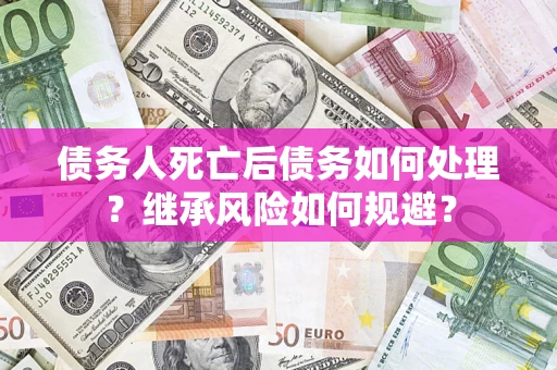 济南债务人死亡后债务如何处理？继承风险如何规避？