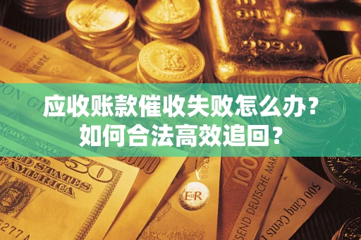 济南应收账款催收失败怎么办？如何合法高效追回？