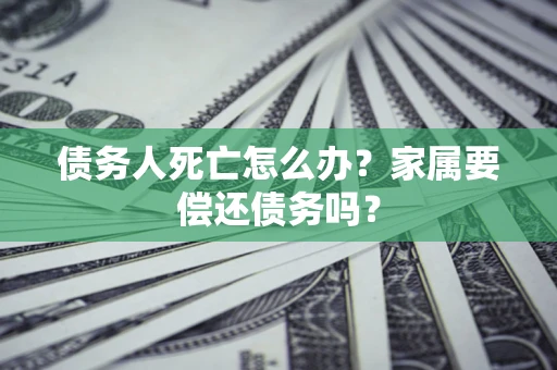 济南债务人死亡怎么办？家属要偿还债务吗？