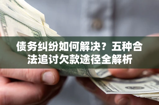 济南债务纠纷如何解决？五种合法追讨欠款途径全解析