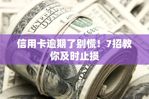 济南信用卡逾期了别慌！7招教你及时止损