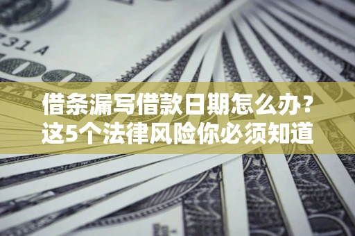 济南借条漏写借款日期怎么办？这5个法律风险你必须知道
