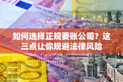 济南如何选择正规要账公司？这三点让你规避法律风险