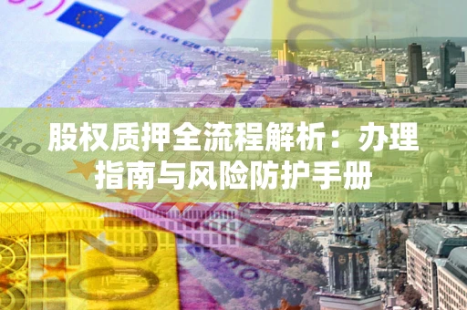 济南股权质押全流程解析：办理指南与风险防护手册