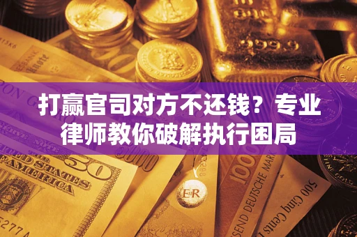 济南打赢官司对方不还钱？专业律师教你破解执行困局
