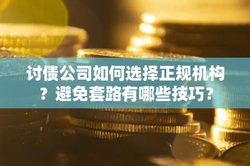 济南讨债公司如何选择正规机构？避免套路有哪些技巧？