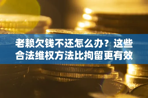 济南老赖欠钱不还怎么办？这些合法维权方法比拘留更有效