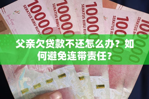 济南父亲欠贷款不还怎么办？如何避免连带责任？