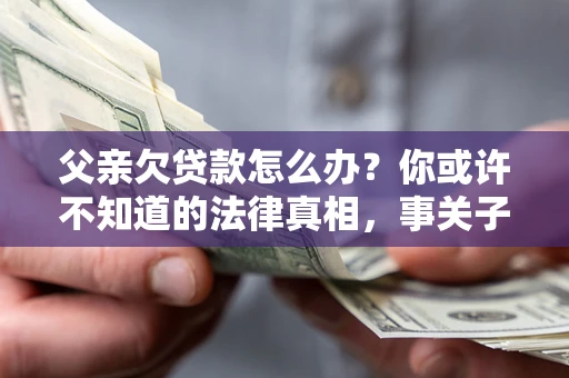 济南父亲欠贷款怎么办？你或许不知道的法律真相，事关子女未来