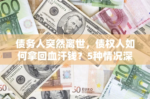 济南债务人突然离世，债权人如何拿回血汗钱？5种情况深度解析