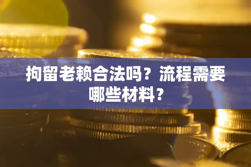 济南拘留老赖合法吗？流程需要哪些材料？