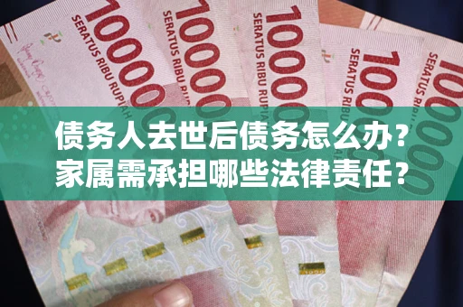 济南债务人去世后债务怎么办？家属需承担哪些法律责任？