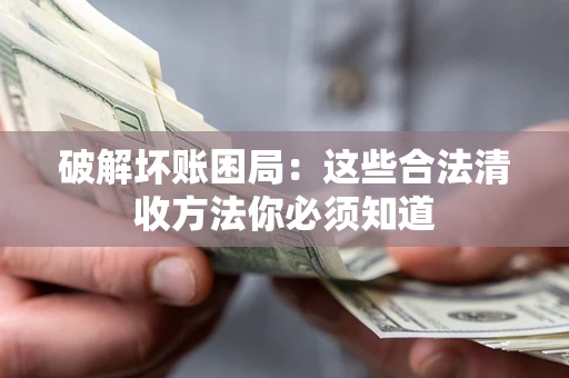济南破解坏账困局：这些合法清收方法你必须知道