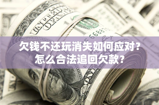 济南欠钱不还玩消失如何应对？怎么合法追回欠款？