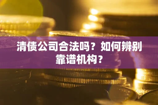 济南清债公司合法吗？如何辨别靠谱机构？