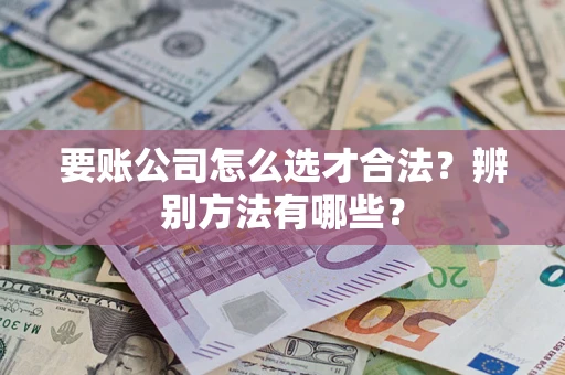 济南要账公司怎么选才合法？辨别方法有哪些？