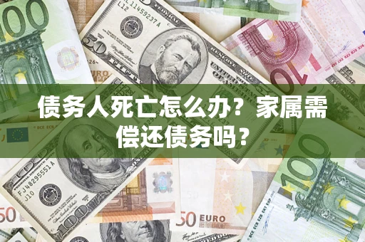 济南债务人死亡怎么办？家属需偿还债务吗？