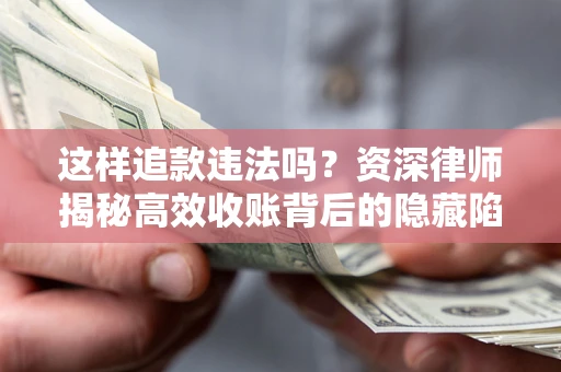 济南这样追款违法吗？资深律师揭秘高效收账背后的隐藏陷阱