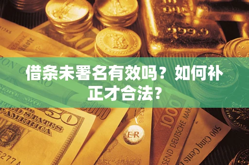 济南借条未署名有效吗？如何补正才合法？