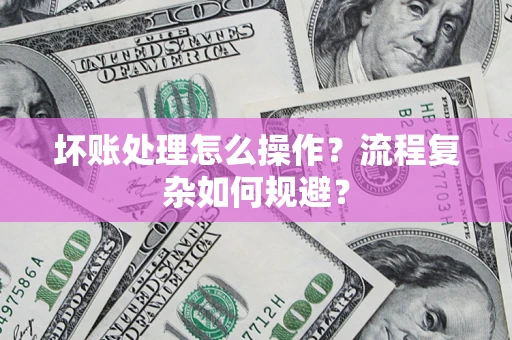 济南坏账处理怎么操作？流程复杂如何规避？