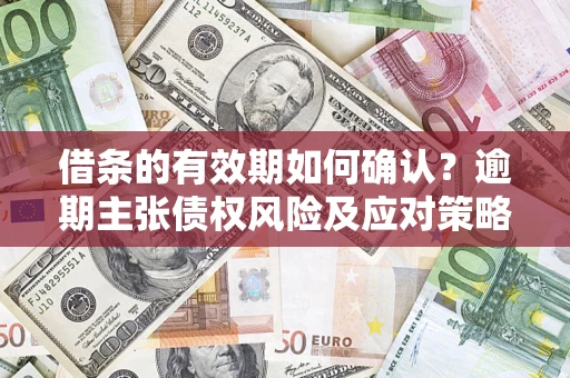济南借条的有效期如何确认？逾期主张债权风险及应对策略？