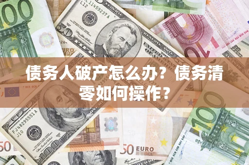 济南债务人破产怎么办？债务清零如何操作？