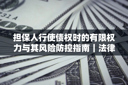 济南担保人行使债权时的有限权力与其风险防控指南｜法律实务解析