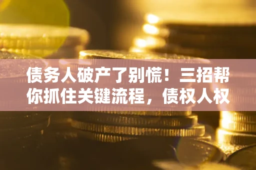 济南债务人破产了别慌！三招帮你抓住关键流程，债权人权益不再缩水