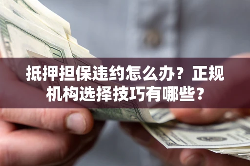 济南抵押担保违约怎么办？正规机构选择技巧有哪些？