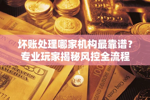 济南坏账处理哪家机构最靠谱？专业玩家揭秘风控全流程