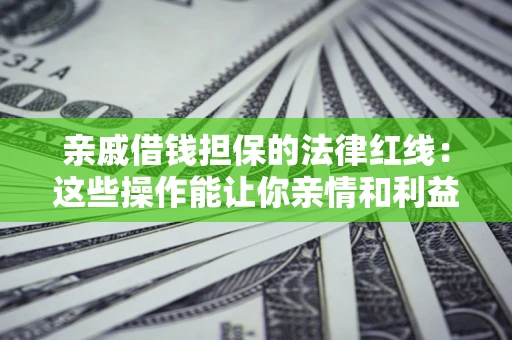 济南亲戚借钱担保的法律红线：这些操作能让你亲情和利益两不误