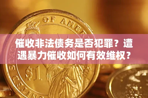 济南催收非法债务是否犯罪?遭遇暴力催收如何有效维权? 济南催收非法债务是否犯罪?遭遇暴力催收如何有效维权?