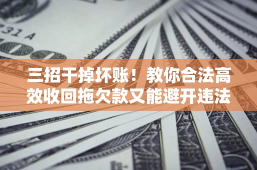 济南三招干掉坏账！教你合法高效收回拖欠款又能避开违法雷区