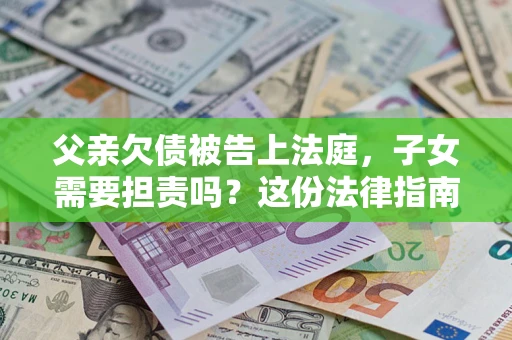 济南父亲欠债被告上法庭，子女需要担责吗？这份法律指南必须看完
