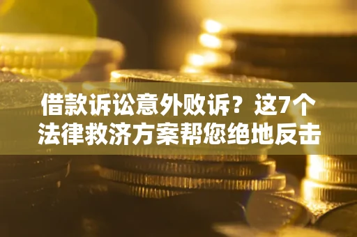 济南借款诉讼意外败诉？这7个法律救济方案帮您绝地反击！